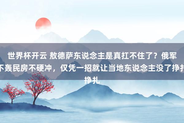 世界杯开云 敖德萨东说念主是真扛不住了？俄军不轰民房不硬冲，仅凭一招就让当地东说念主没了挣扎