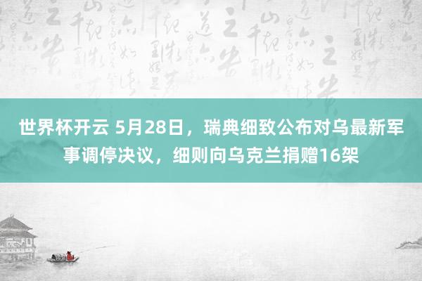 世界杯开云 5月28日，瑞典细致公布对乌最新军事调停决议，细则向乌克兰捐赠16架