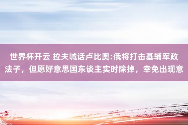 世界杯开云 拉夫喊话卢比奥:俄将打击基辅军政法子，但愿好意思国东谈主实时除掉，幸免出现意