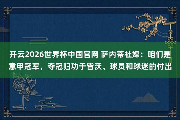 开云2026世界杯中国官网 萨内蒂社媒：咱们是意甲冠军，夺冠归功于皆沃、球员和球迷的付出
