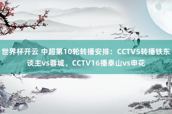 世界杯开云 中超第10轮转播安排：CCTV5转播铁东谈主vs蓉城、CCTV16播泰山vs申花