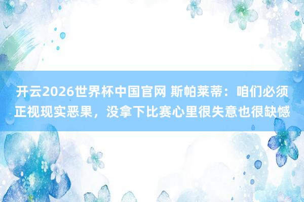 开云2026世界杯中国官网 斯帕莱蒂：咱们必须正视现实恶果，没拿下比赛心里很失意也很缺憾