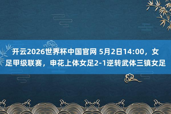 开云2026世界杯中国官网 5月2日14:00，女足甲级联赛，申花上体女足2-1逆转武体三镇女足