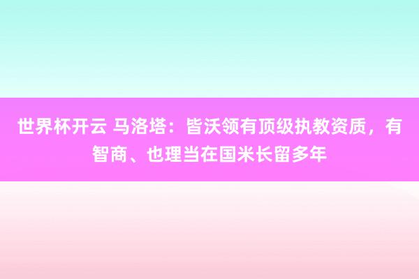 世界杯开云 马洛塔：皆沃领有顶级执教资质，有智商、也理当在国米长留多年