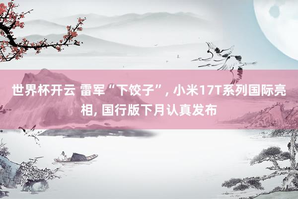 世界杯开云 雷军“下饺子”， 小米17T系列国际亮相， 国行版下月认真发布