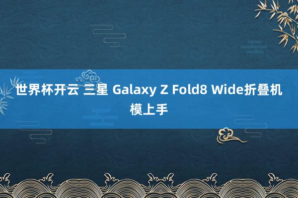 世界杯开云 三星 Galaxy Z Fold8 Wide折叠机模上手