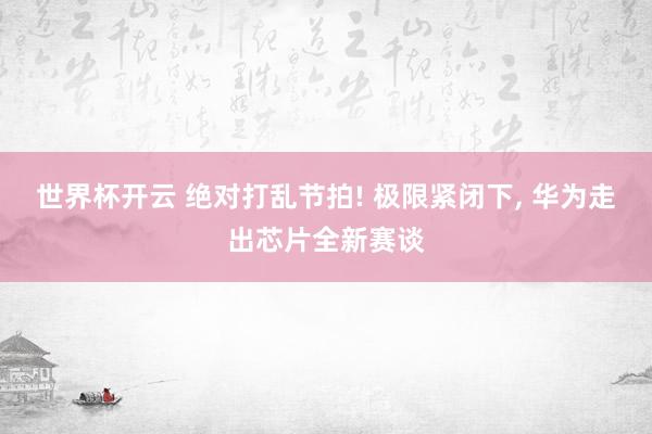 世界杯开云 绝对打乱节拍! 极限紧闭下， 华为走出芯片全新赛谈