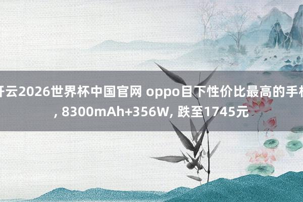 开云2026世界杯中国官网 oppo目下性价比最高的手机， 8300mAh+356W， 跌至1745元