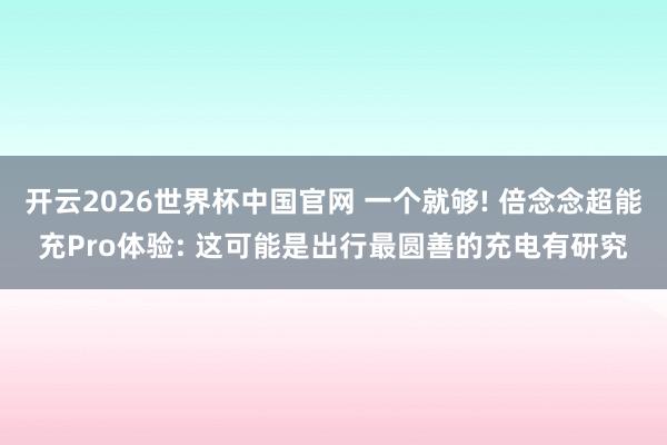 开云2026世界杯中国官网 一个就够! 倍念念超能充Pro体验: 这可能是出行最圆善的充电有研究