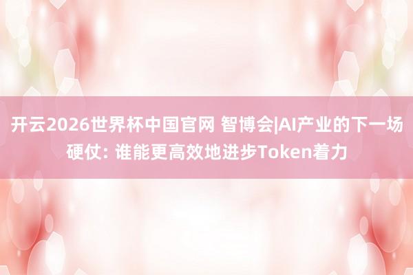开云2026世界杯中国官网 智博会|AI产业的下一场硬仗: 谁能更高效地进步Token着力