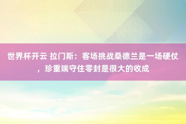 世界杯开云 拉门斯：客场挑战桑德兰是一场硬仗，珍重端守住零封是很大的收成