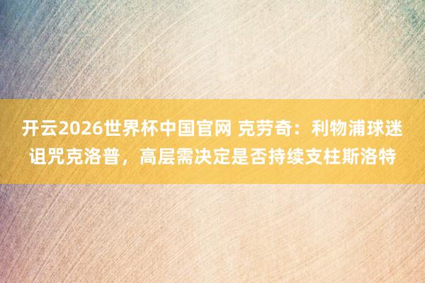 开云2026世界杯中国官网 克劳奇：利物浦球迷诅咒克洛普，高层需决定是否持续支柱斯洛特