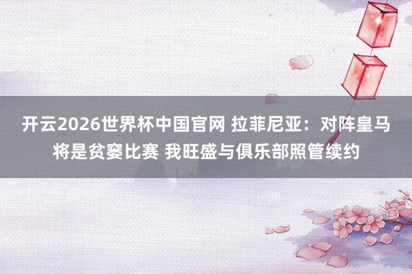 开云2026世界杯中国官网 拉菲尼亚：对阵皇马将是贫窭比赛 我旺盛与俱乐部照管续约