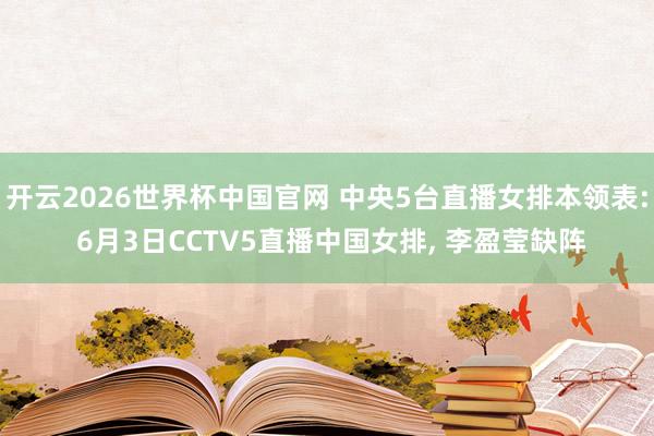 开云2026世界杯中国官网 中央5台直播女排本领表: 6月3日CCTV5直播中国女排， 李盈莹缺阵