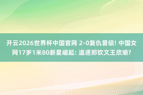 开云2026世界杯中国官网 2-0复仇晋级! 中国女网17岁1米80新星崛起: 追逐郑钦文王欣瑜?
