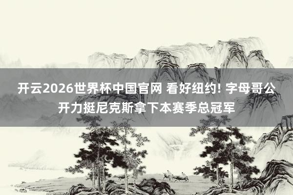 开云2026世界杯中国官网 看好纽约! 字母哥公开力挺尼克斯拿下本赛季总冠军