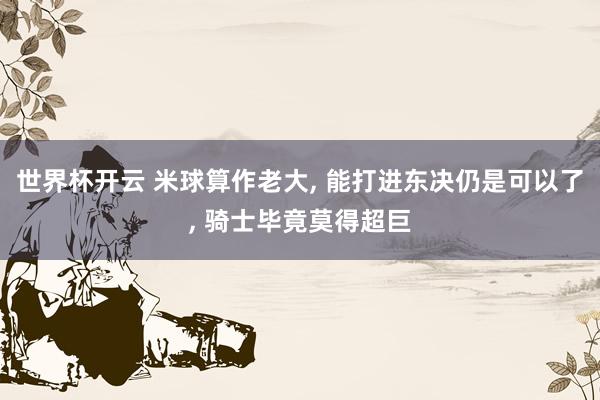世界杯开云 米球算作老大， 能打进东决仍是可以了， 骑士毕竟莫得超巨
