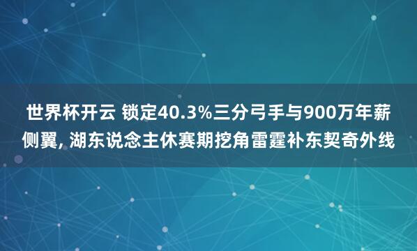 世界杯开云 锁定40.3%三分弓手与900万年薪侧翼， 湖东说念主休赛期挖角雷霆补东契奇外线
