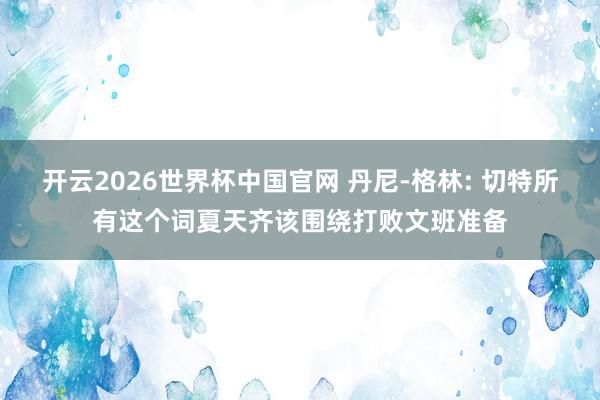 开云2026世界杯中国官网 丹尼-格林: 切特所有这个词夏天齐该围绕打败文班准备