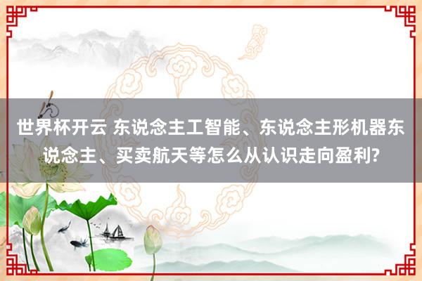 世界杯开云 东说念主工智能、东说念主形机器东说念主、买卖航天等怎么从认识走向盈利?