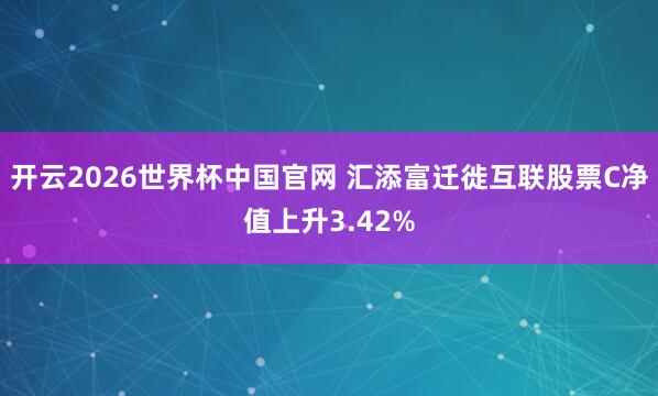 开云2026世界杯中国官网 汇添富迁徙互联股票C净值上升3.42%