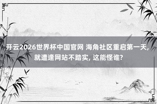 开云2026世界杯中国官网 海角社区重启第一天， 就遭逢网站不踏实， 这能怪谁?