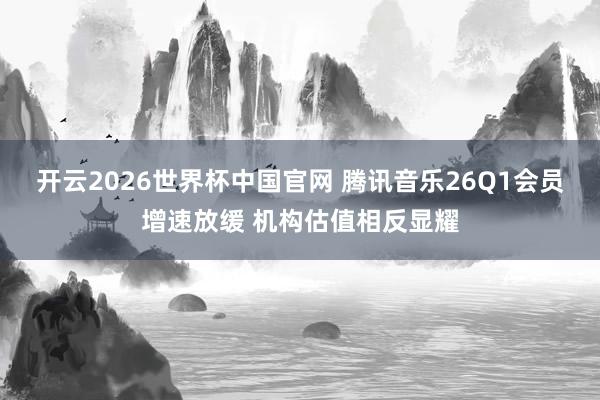 开云2026世界杯中国官网 腾讯音乐26Q1会员增速放缓 机构估值相反显耀