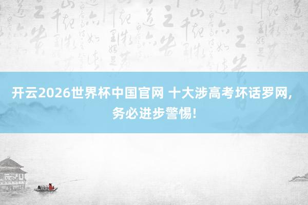 开云2026世界杯中国官网 十大涉高考坏话罗网, 务必进