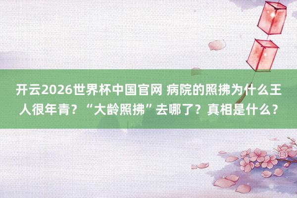 开云2026世界杯中国官网 病院的照拂为什么王人很年青？“大龄照拂”去哪了？真相是什么？
