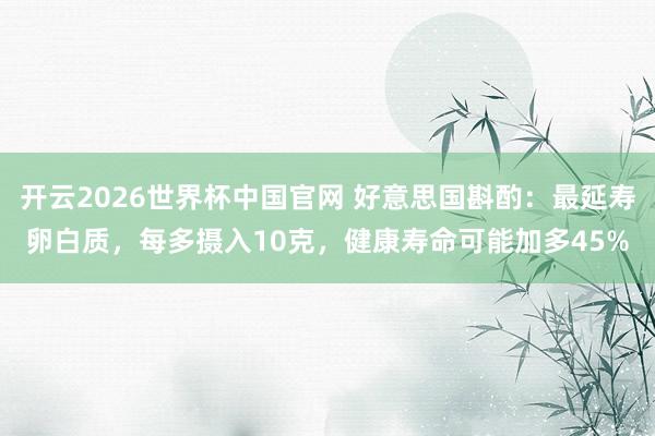开云2026世界杯中国官网 好意思国斟酌：最延寿卵白质，每多摄入10克，健康寿命可能加多45%