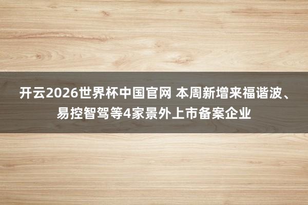 开云2026世界杯中国官网 本周新增来福谐波、易控智驾等4家景外上市备案企业
