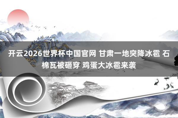 开云2026世界杯中国官网 甘肃一地突降冰雹 石棉瓦被砸穿 鸡蛋大冰雹来袭