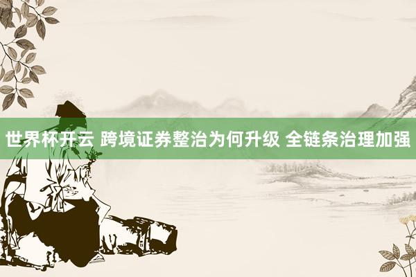 世界杯开云 跨境证券整治为何升级 全链条治理加强