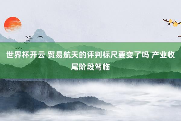 世界杯开云 贸易航天的评判标尺要变了吗 产业收尾阶段驾临