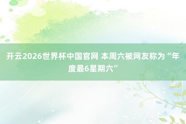 开云2026世界杯中国官网 本周六被网友称为“年度最6星期六”