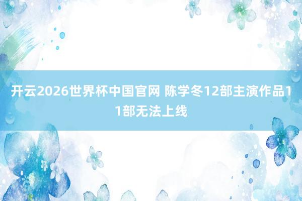 开云2026世界杯中国官网 陈学冬12部主演作品11部无法上线