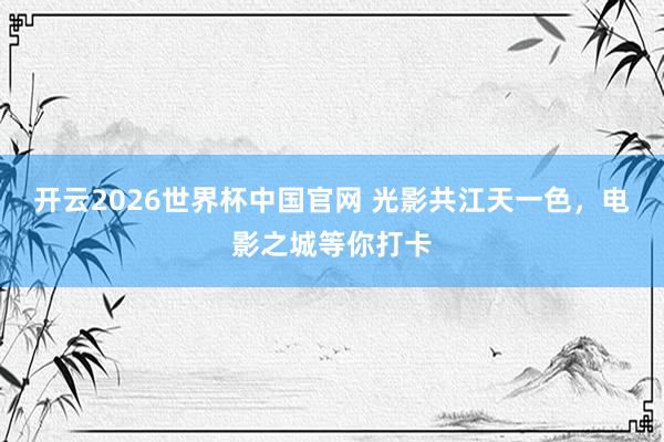 开云2026世界杯中国官网 光影共江天一色，电影之城等你打卡