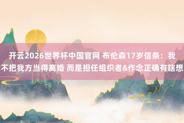 开云2026世界杯中国官网 布伦森17岁信条：我不把我方当得离婚 而是担任组织者&作念正确有瞎想