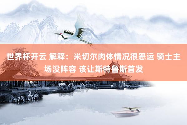 世界杯开云 解释：米切尔肉体情况很恶运 骑士主场没阵容 该让斯特鲁斯首发
