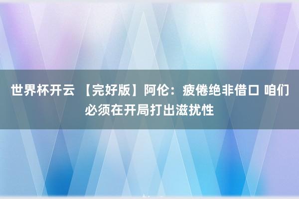 世界杯开云 【完好版】阿伦：疲倦绝非借口 咱们必须在开局打出滋扰性