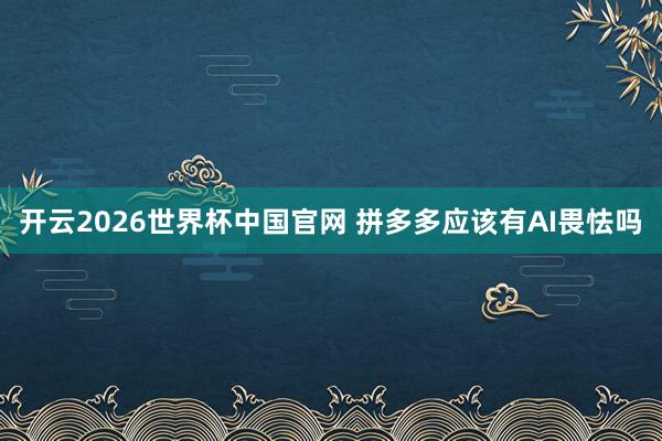 开云2026世界杯中国官网 拼多多应该有AI畏怯吗