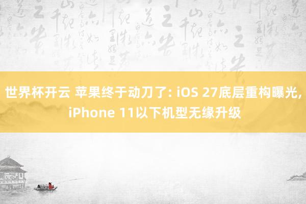 世界杯开云 苹果终于动刀了: iOS 27底层重构曝光， iPhone 11以下机型无缘升级