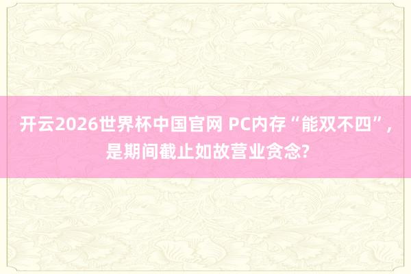 开云2026世界杯中国官网 PC内存“能双不四”， 是期间截止如故营业贪念?