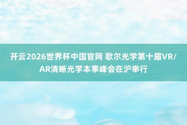 开云2026世界杯中国官网 歌尔光学第十届VR/AR清晰光学本事峰会在沪举行