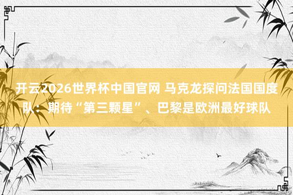 开云2026世界杯中国官网 马克龙探问法国国度队：期待“第三颗星”、巴黎是欧洲最好球队