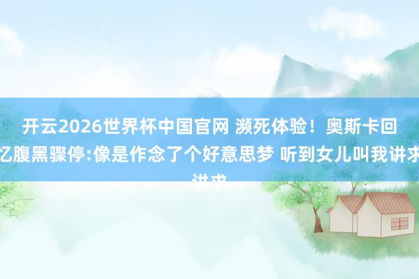 开云2026世界杯中国官网 濒死体验!奥斯卡回忆腹黑骤停:像是作念了个好意思梦 听到女儿叫我讲求