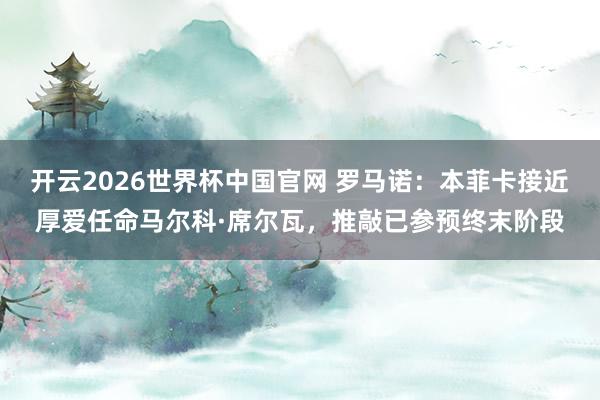 开云2026世界杯中国官网 罗马诺：本菲卡接近厚爱任命马尔科·席尔瓦，推敲已参预终末阶段