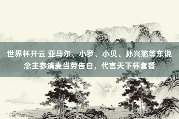 世界杯开云 亚马尔、小罗、小贝、孙兴慜等东说念主参演麦当劳告白，
