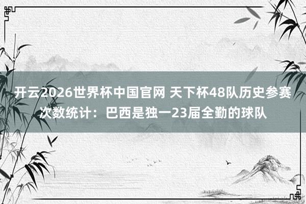 开云2026世界杯中国官网 天下杯48队历史参赛次数统计：巴西是独一23届全勤的球队