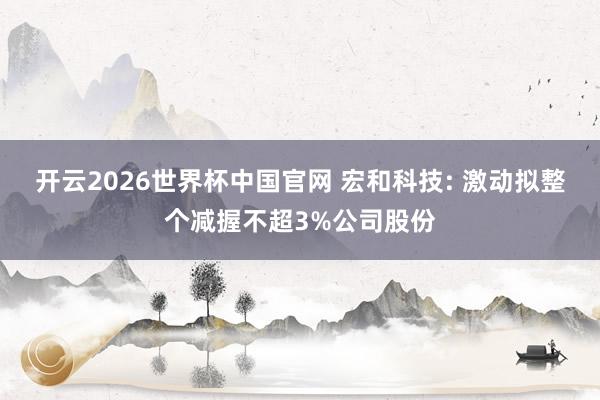开云2026世界杯中国官网 宏和科技: 激动拟整个减握不超3%公司股份